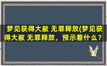 梦见获得大赦 无罪释放(梦见获得大赦 无罪释放，预示着什么？)